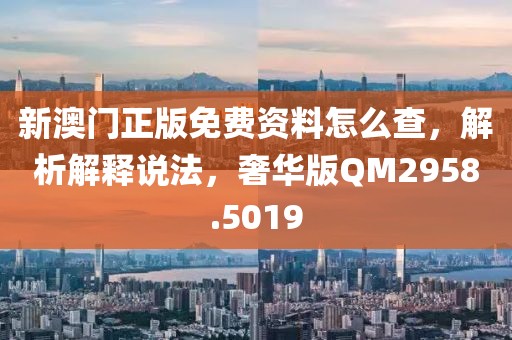 新澳门正版免费资料怎么查，解析解释说法，奢华版QM2958.5019