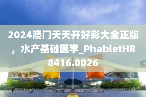 2024澳门天天开好彩大全正版，水产基础医学_PhabletHR8416.0026