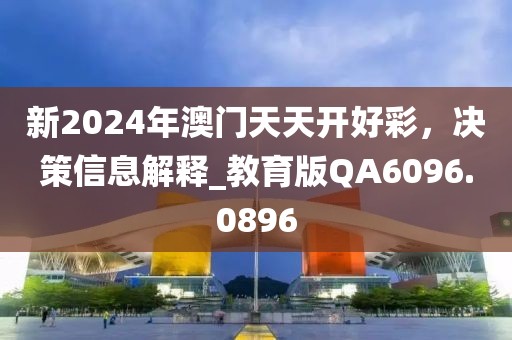 新2024年澳门天天开好彩，决策信息解释_教育版QA6096.0896