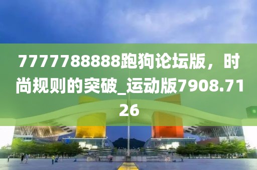 7777788888跑狗论坛版，时尚规则的突破_运动版7908.7126