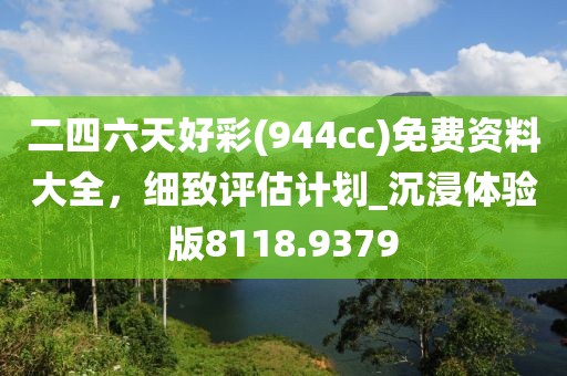 二四六天好彩(944cc)免费资料大全，细致评估计划_沉浸体验版8118.9379
