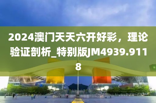 2024澳门天天六开好彩，理论验证剖析_特别版JM4939.9118