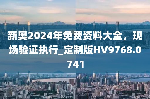 新奥2024年免费资料大全，现场验证执行_定制版HV9768.0741