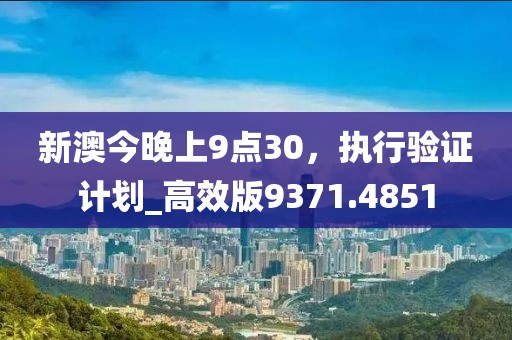 新澳今晚上9点30，执行验证计划_高效版9371.4851