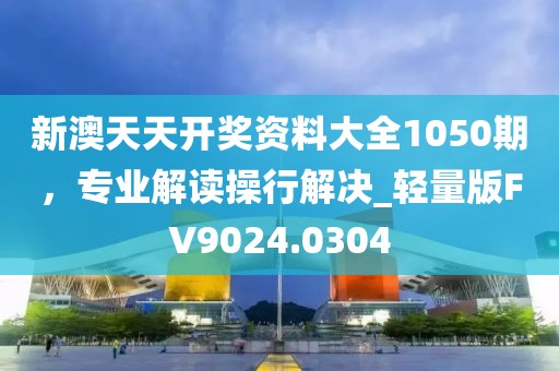 新澳天天开奖资料大全1050期，专业解读操行解决_轻量版FV9024.0304