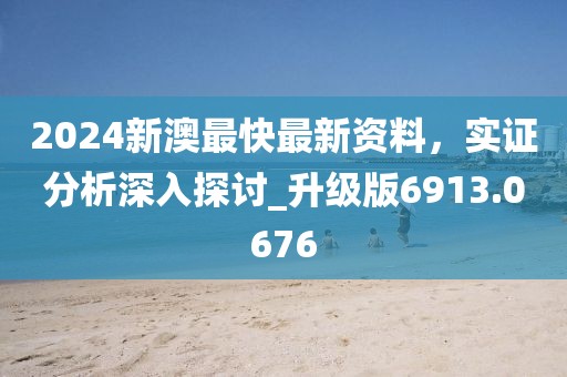 2024新澳最快最新资料，实证分析深入探讨_升级版6913.0676