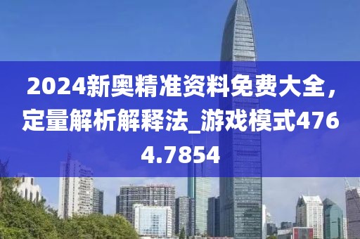 2024新奥精准资料免费大全，定量解析解释法_游戏模式4764.7854