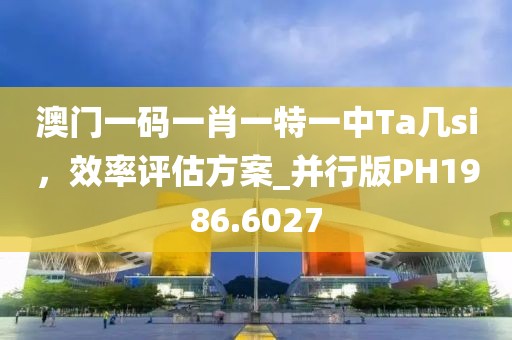 澳门一码一肖一特一中Ta几si，效率评估方案_并行版PH1986.6027