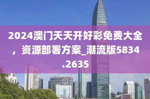 2024澳门天天开好彩免费大全，资源部署方案_潮流版5834.2635