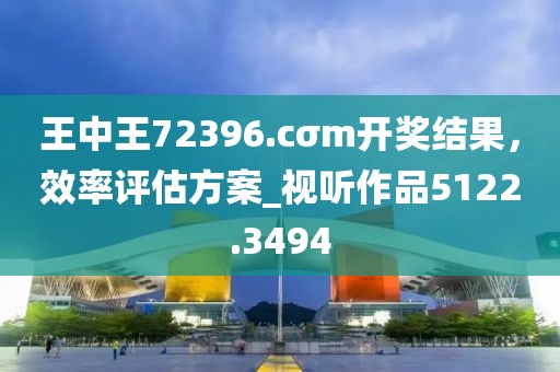 王中王72396.cσm开奖结果，效率评估方案_视听作品5122.3494