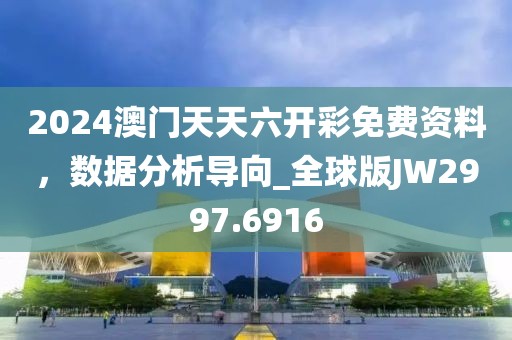 2024澳门天天六开彩免费资料，数据分析导向_全球版JW2997.6916