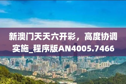 新澳门天天六开彩，高度协调实施_程序版AN4005.7466