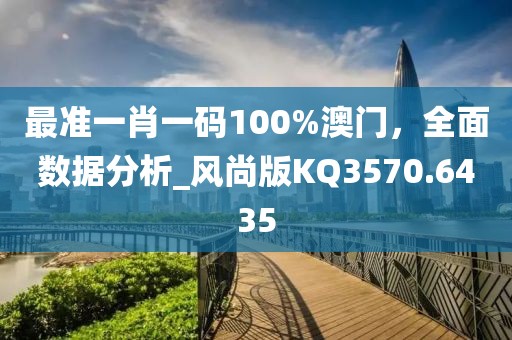 最准一肖一码100%澳门，全面数据分析_风尚版KQ3570.6435
