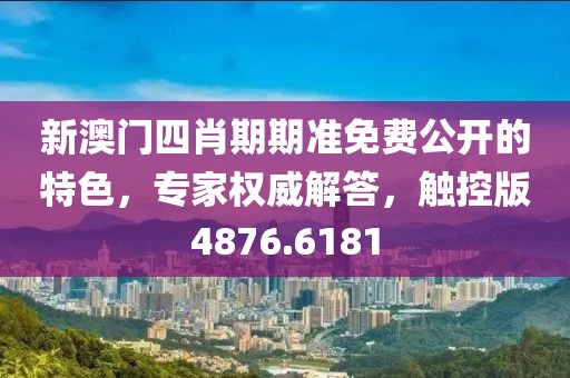 新澳门四肖期期准免费公开的特色，专家权威解答，触控版4876.6181
