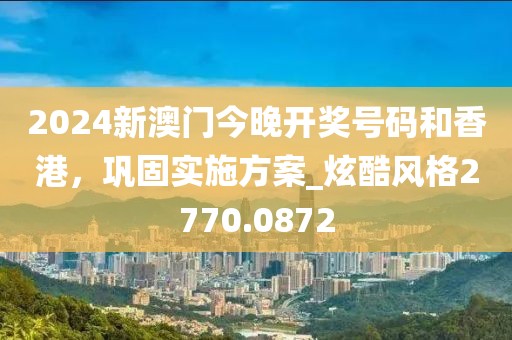 2024新澳门今晚开奖号码和香港，巩固实施方案_炫酷风格2770.0872