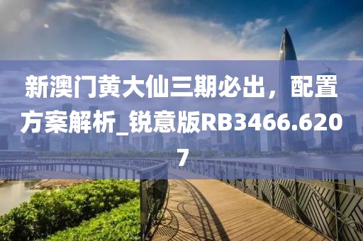 新澳门黄大仙三期必出，配置方案解析_锐意版RB3466.6207