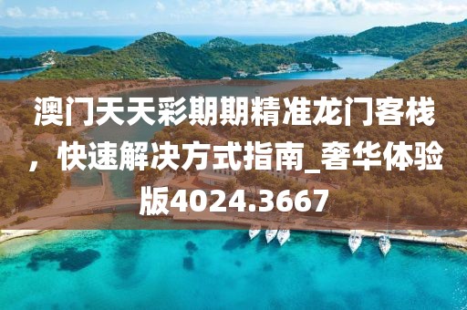 澳门天天彩期期精准龙门客栈，快速解决方式指南_奢华体验版4024.3667