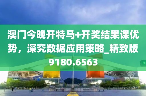 澳门今晚开特马+开奖结果课优势，深究数据应用策略_精致版9180.6563