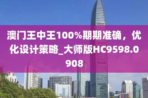 澳门王中王100%期期准确，优化设计策略_大师版HC9598.0908