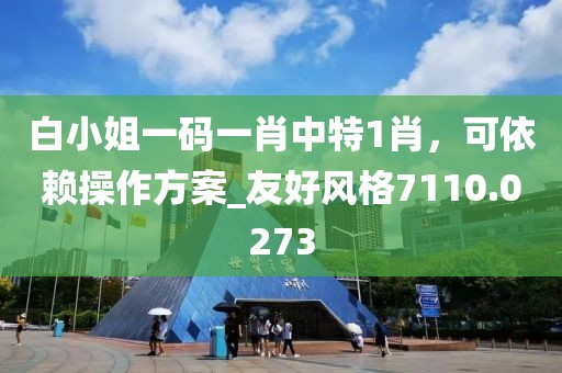 白小姐一码一肖中特1肖，可依赖操作方案_友好风格7110.0273