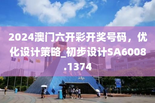 2024澳门六开彩开奖号码，优化设计策略_初步设计SA6008.1374