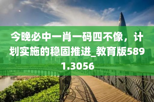 今晚必中一肖一码四不像，计划实施的稳固推进_教育版5891.3056