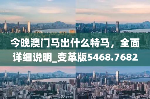 今晚澳门马出什么特马，全面详细说明_变革版5468.7682