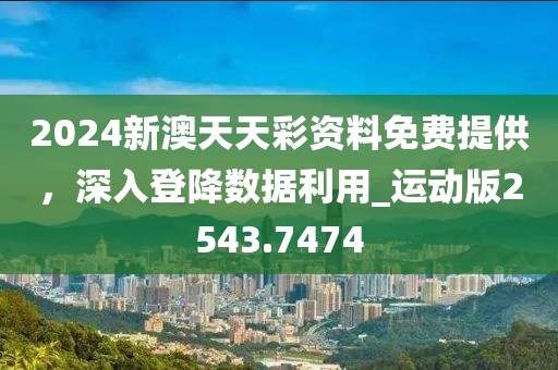 2024新澳天天彩资料免费提供，深入登降数据利用_运动版2543.7474