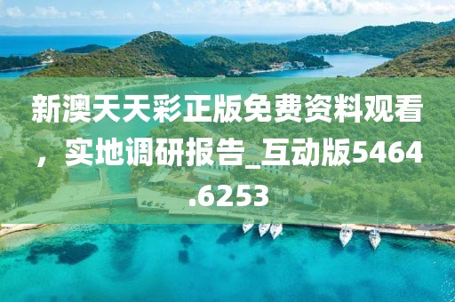 新澳天天彩正版免费资料观看，实地调研报告_互动版5464.6253