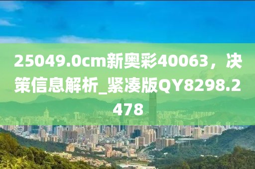 25049.0cm新奥彩40063，决策信息解析_紧凑版QY8298.2478