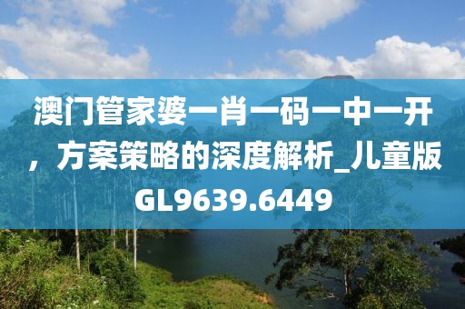 澳门管家婆一肖一码一中一开，方案策略的深度解析_儿童版GL9639.6449