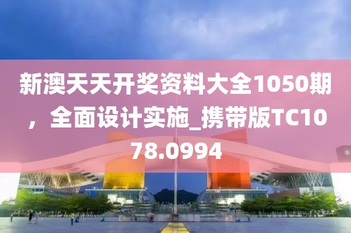 新澳天天开奖资料大全1050期，全面设计实施_携带版TC1078.0994