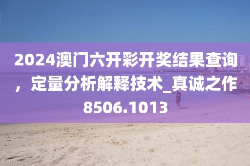 2024澳门六开彩开奖结果查询，定量分析解释技术_真诚之作8506.1013