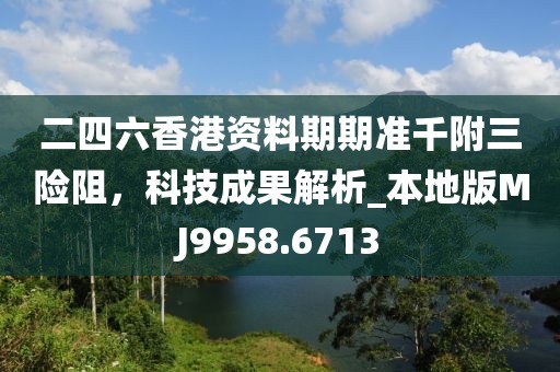 二四六香港资料期期准千附三险阻，科技成果解析_本地版MJ9958.6713