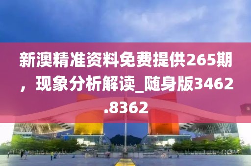 新澳精准资料免费提供265期，现象分析解读_随身版3462.8362