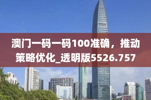 澳门一码一码100准确，推动策略优化_透明版5526.757