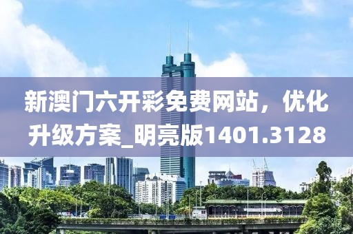 新澳门六开彩免费网站，优化升级方案_明亮版1401.3128