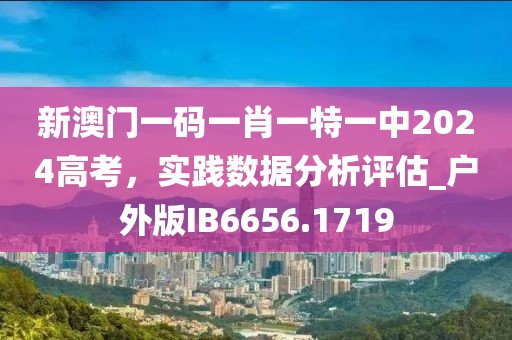 新澳门一码一肖一特一中2024高考，实践数据分析评估_户外版IB6656.1719