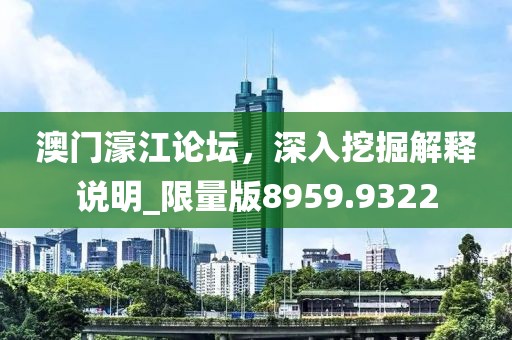 澳门濠江论坛，深入挖掘解释说明_限量版8959.9322