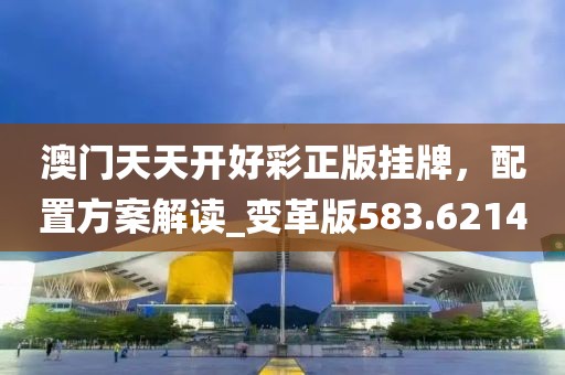 澳门天天开好彩正版挂牌，配置方案解读_变革版583.6214