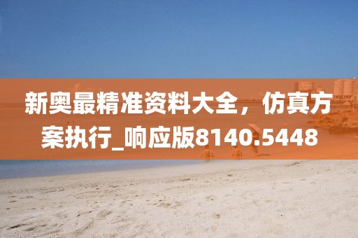 新奥最精准资料大全，仿真方案执行_响应版8140.5448