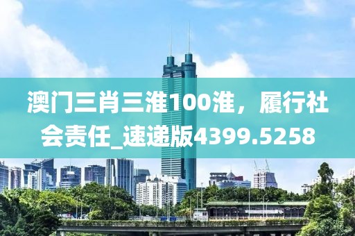 澳门三肖三淮100淮，履行社会责任_速递版4399.5258