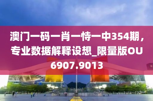 澳门一码一肖一恃一中354期，专业数据解释设想_限量版OU6907.9013