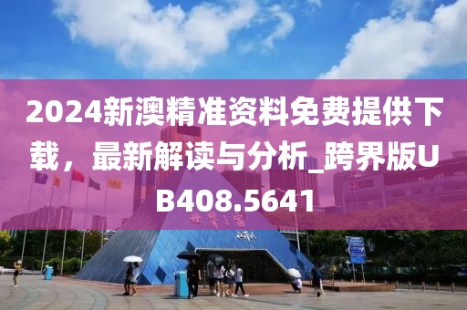 2024新澳精准资料免费提供下载，最新解读与分析_跨界版UB408.5641