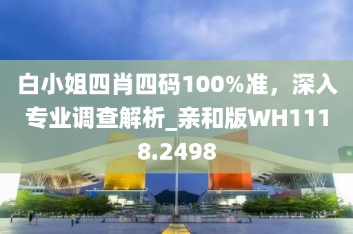 白小姐四肖四码100%准，深入专业调查解析_亲和版WH1118.2498