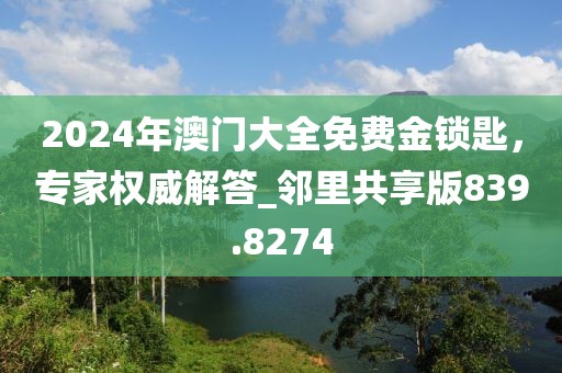 2024年澳门大全免费金锁匙，专家权威解答_邻里共享版839.8274