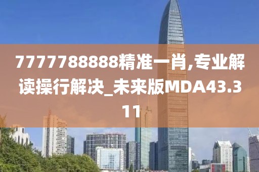 7777788888精准一肖,专业解读操行解决_未来版MDA43.311