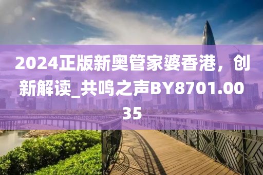 2024正版新奥管家婆香港，创新解读_共鸣之声BY8701.0035