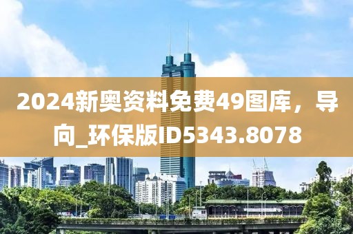 2024新奥资料免费49图库，导向_环保版ID5343.8078