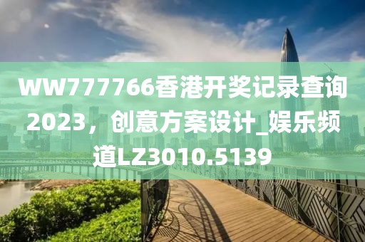 WW777766香港开奖记录查询2023，创意方案设计_娱乐频道LZ3010.5139